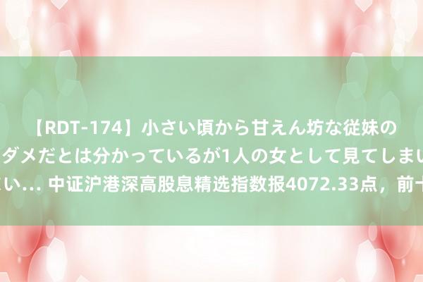 【RDT-174】小さい頃から甘えん坊な従妹の発育途中の躰が気になりダメだとは分かっているが1人の女として見てしまい… 中证沪港深高股息精选指数报4072.33点，前十大权重包含海丰国外等