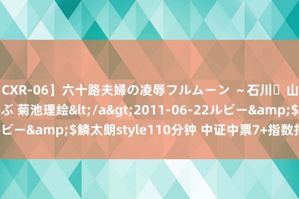 【CXR-06】六十路夫婦の凌辱フルムーン ～石川・山中温泉篇～ 中村しのぶ 菊池理絵</a>2011-06-22ルビー&$鱗太朗style110分钟 中证中票7+指数报232.88点