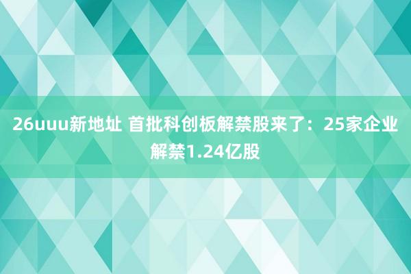 26uuu新地址 首批科创板解禁股来了：25家企业解禁1.24亿股