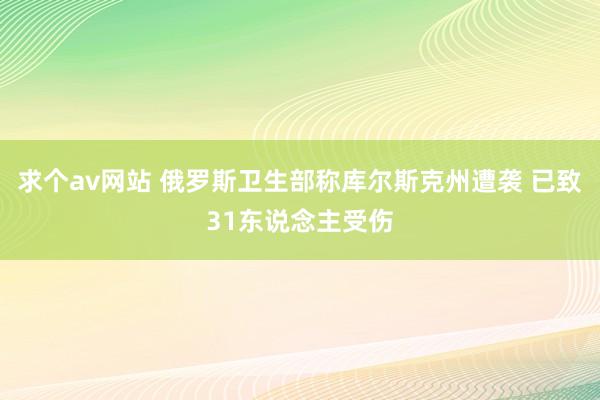 求个av网站 俄罗斯卫生部称库尔斯克州遭袭 已致31东说念主受伤