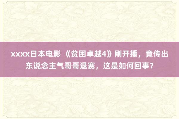 xxxx日本电影 《贫困卓越4》刚开播，竟传出东说念主气哥哥退赛，这是如何回事？