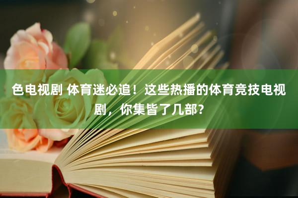 色电视剧 体育迷必追！这些热播的体育竞技电视剧，你集皆了几部？