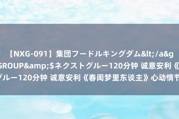 【NXG-091】集団フードルキングダム</a>2010-04-20NEXT GROUP&$ネクストグルー120分钟 诚意安利《春闺梦里东谈主》心动情节速速来看！