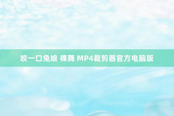 咬一口兔娘 裸舞 MP4裁剪器官方电脑版