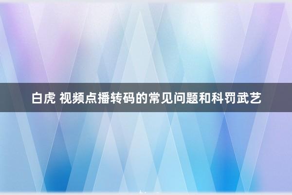 白虎 视频点播转码的常见问题和科罚武艺