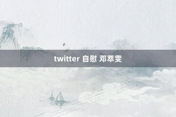 twitter 自慰 邓萃雯