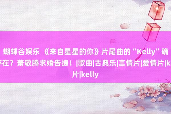 蝴蝶谷娱乐 《来自星星的你》片尾曲的“Kelly”确实存在？